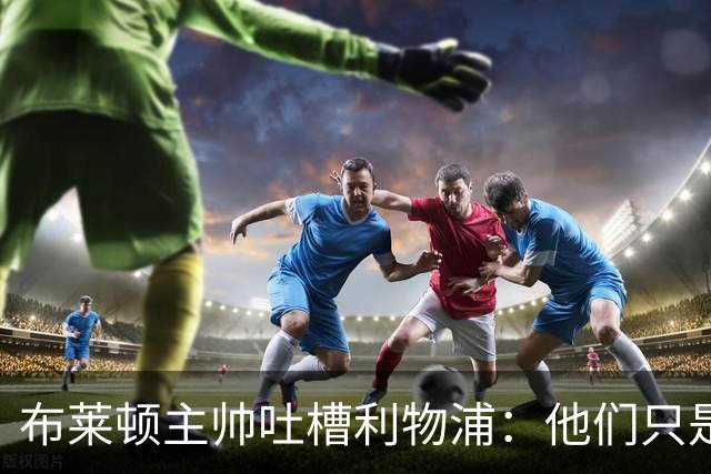 布莱顿主帅吐槽利物浦：他们只是想躲着赢球！